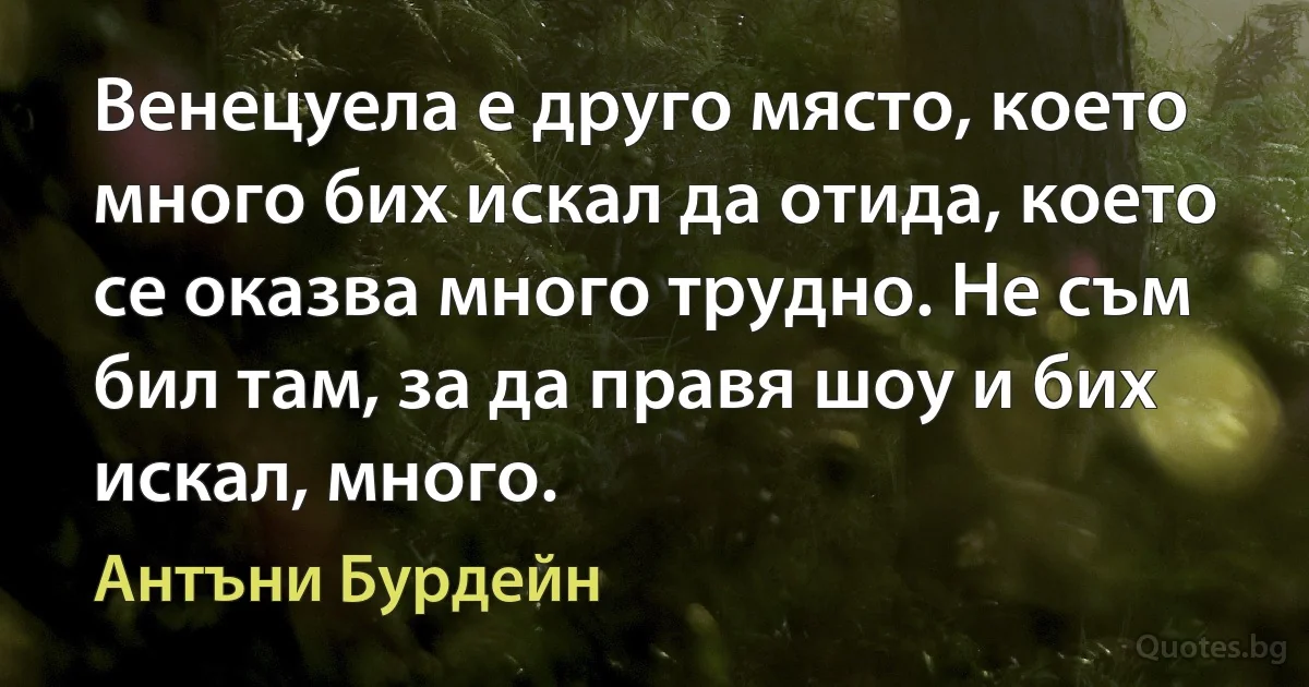 Венецуела е друго място, което много бих искал да отида, което се оказва много трудно. Не съм бил там, за да правя шоу и бих искал, много. (Антъни Бурдейн)