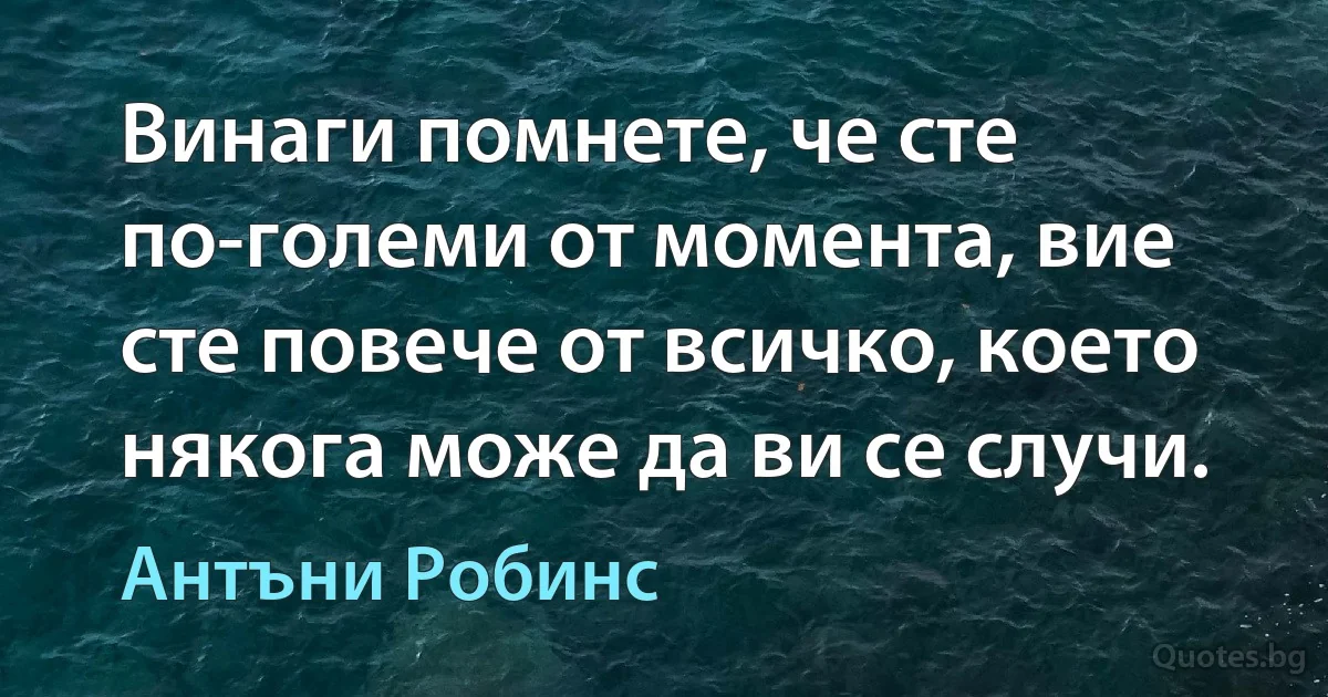 Винаги помнете, че сте по-големи от момента, вие сте повече от всичко, което някога може да ви се случи. (Антъни Робинс)