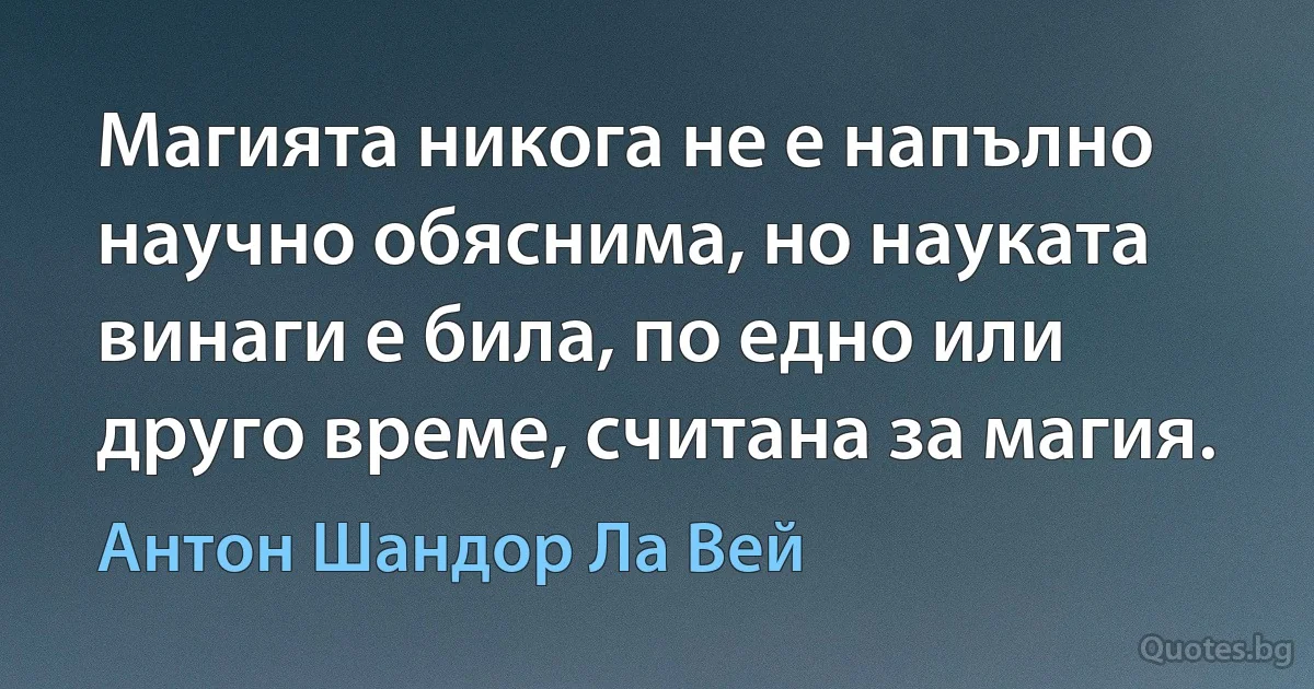 Магията никога не е напълно научно обяснима, но науката винаги е била, по едно или друго време, считана за магия. (Антон Шандор Ла Вей)