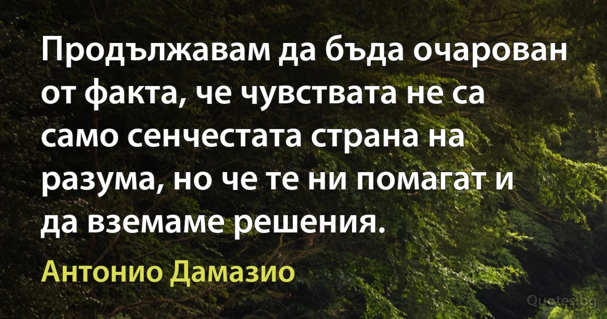 Продължавам да бъда очарован от факта, че чувствата не са само сенчестата страна на разума, но че те ни помагат и да вземаме решения. (Антонио Дамазио)