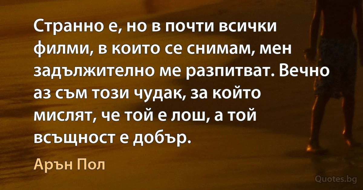 Странно е, но в почти всички филми, в които се снимам, мен задължително ме разпитват. Вечно аз съм този чудак, за който мислят, че той е лош, а той всъщност е добър. (Арън Пол)