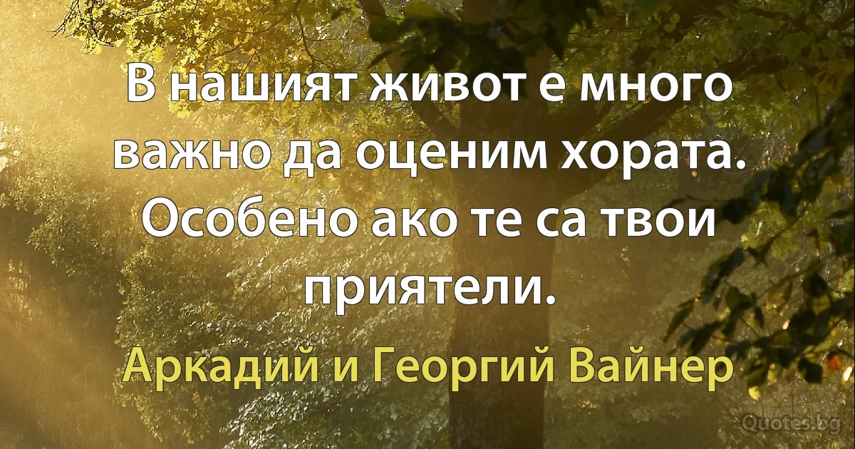 В нашият живот е много важно да оценим хората. Особено ако те са твои приятели. (Аркадий и Георгий Вайнер)