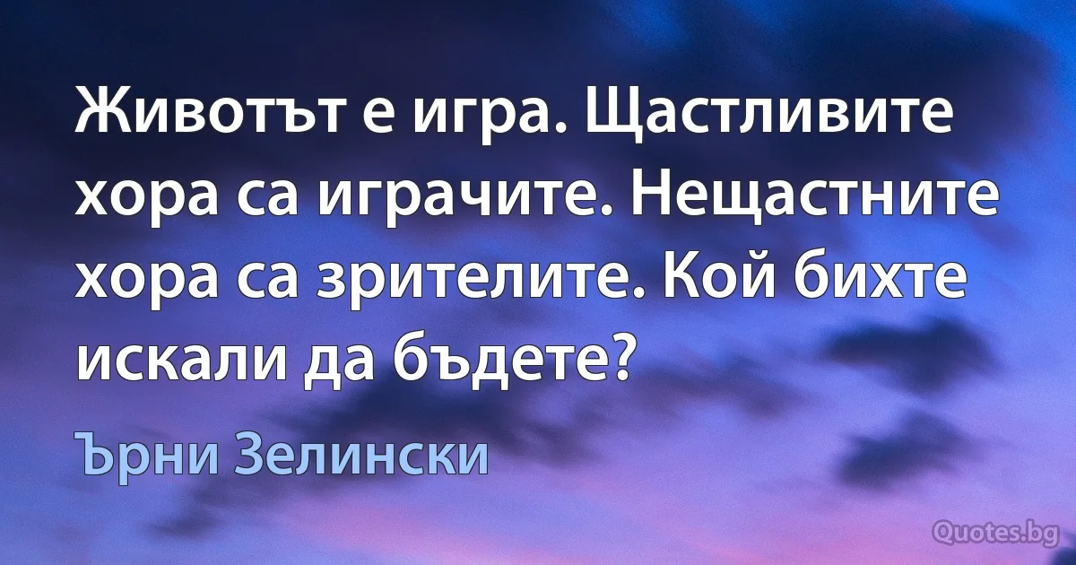 Животът е игра. Щастливите хора са играчите. Нещастните хора са зрителите. Кой бихте искали да бъдете? (Ърни Зелински)