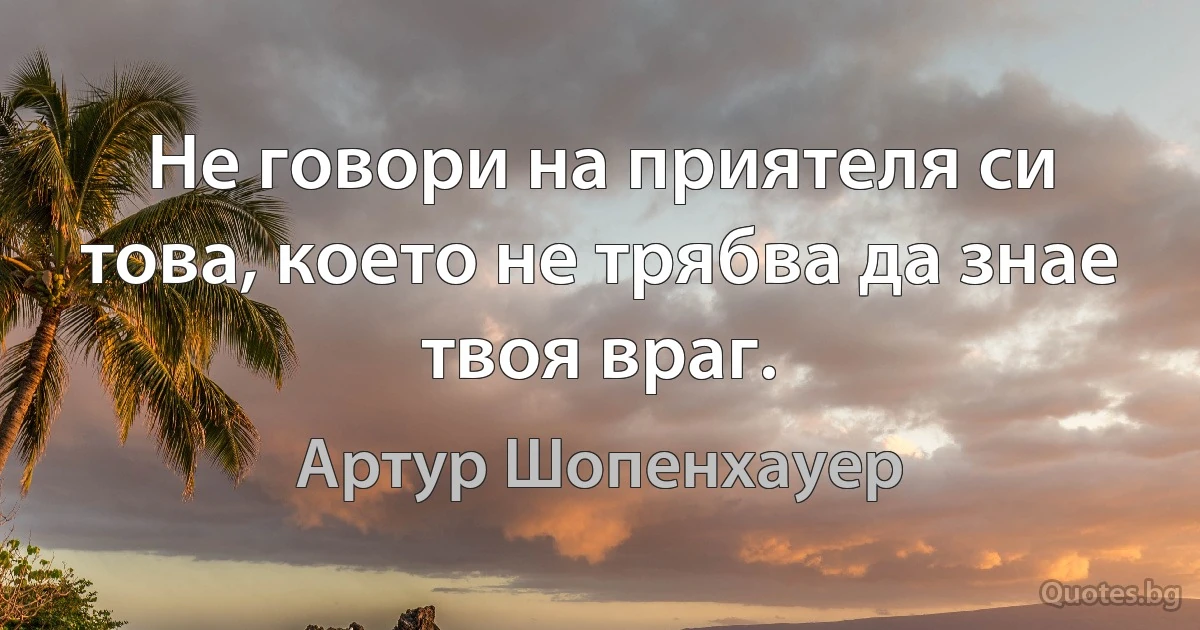 Не говори на приятеля си това, което не трябва да знае твоя враг. (Артур Шопенхауер)