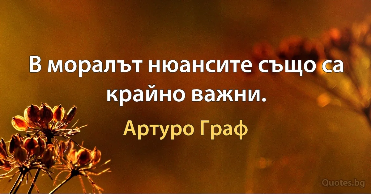 В моралът нюансите също са крайно важни. (Артуро Граф)