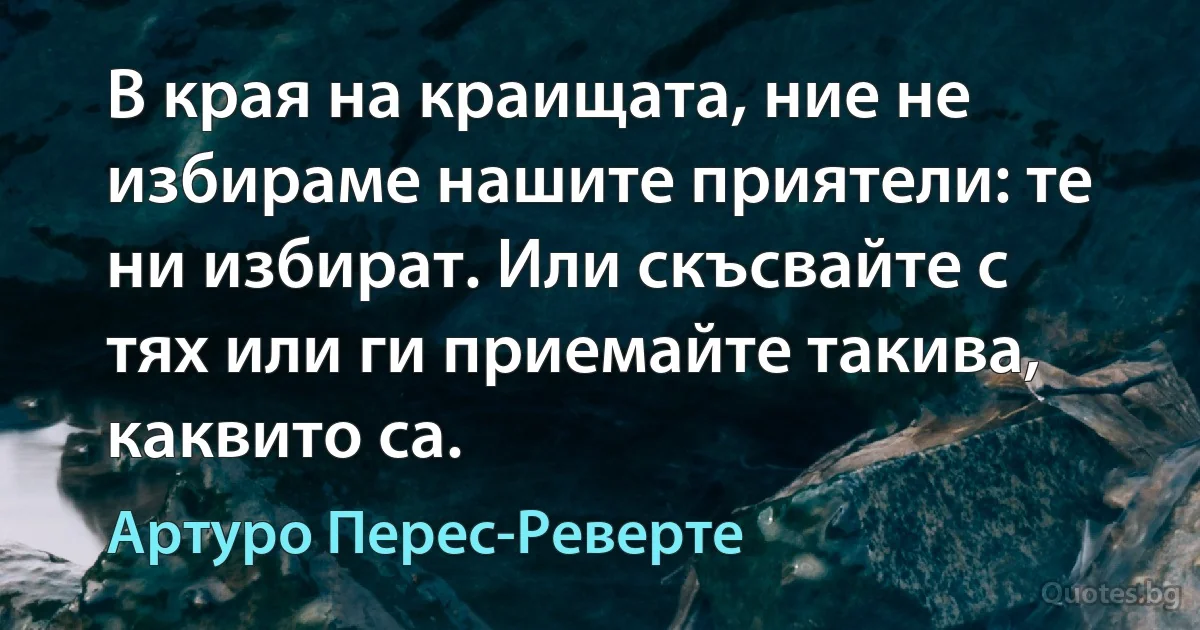 В края на краищата, ние не избираме нашите приятели: те ни избират. Или скъсвайте с тях или ги приемайте такива, каквито са. (Артуро Перес-Реверте)