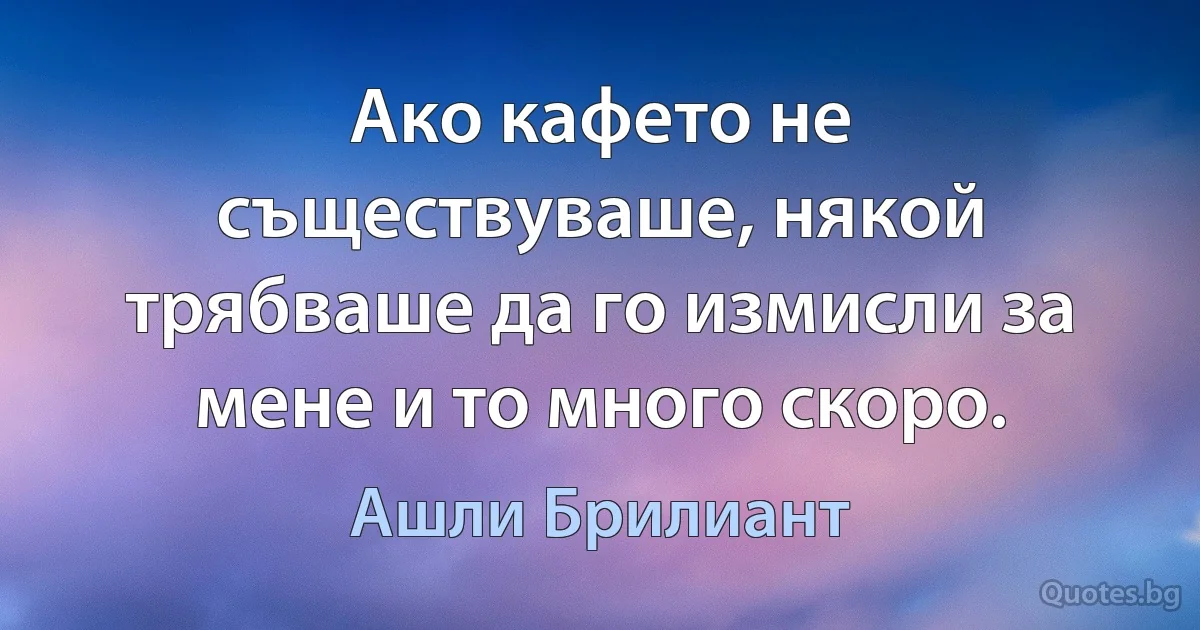 Ако кафето не съществуваше, някой трябваше да го измисли за мене и то много скоро. (Ашли Брилиант)