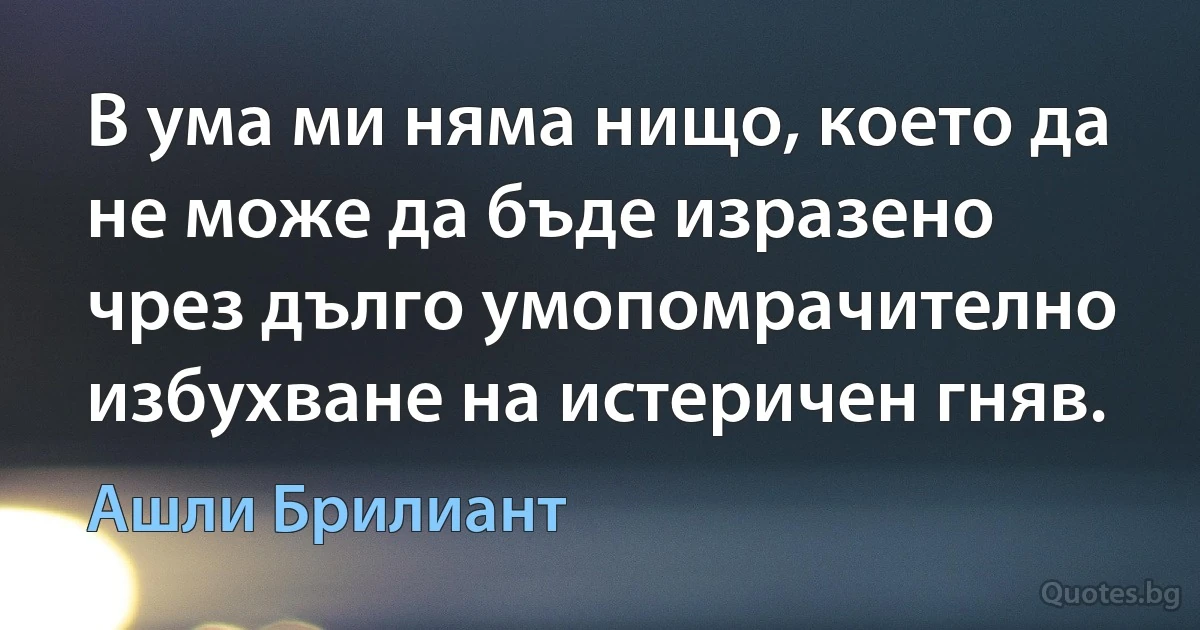 В ума ми няма нищо, което да не може да бъде изразено чрез дълго умопомрачително избухване на истеричен гняв. (Ашли Брилиант)