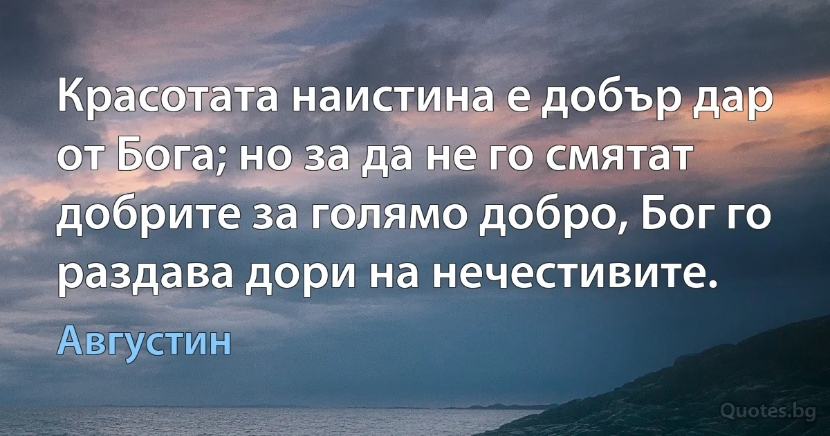 Красотата наистина е добър дар от Бога; но за да не го смятат добрите за голямо добро, Бог го раздава дори на нечестивите. (Августин)