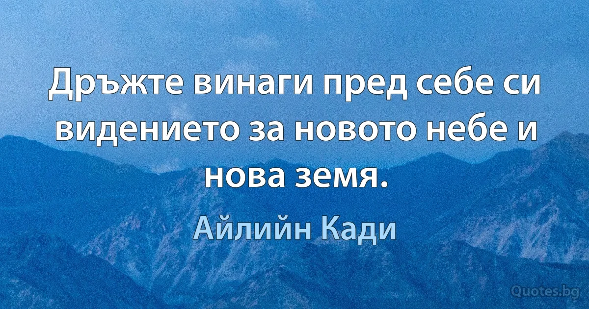 Дръжте винаги пред себе си видението за новото небе и нова земя. (Айлийн Кади)