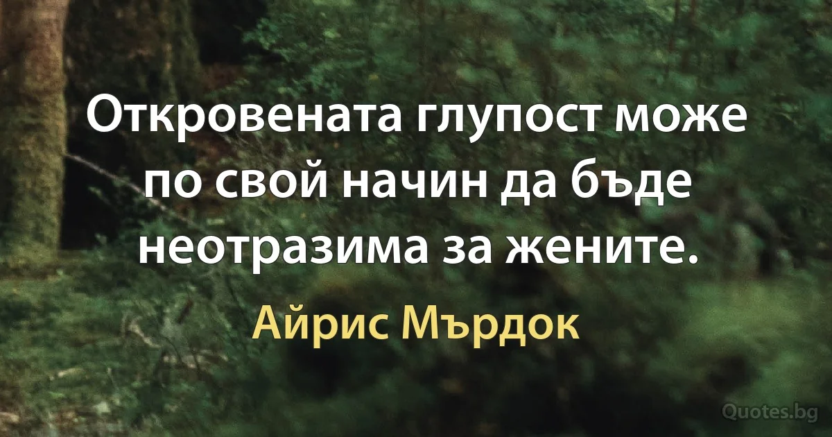 Откровената глупост може по свой начин да бъде неотразима за жените. (Айрис Мърдок)