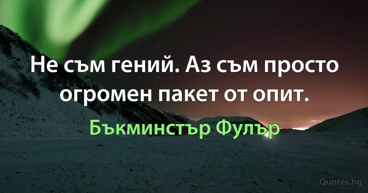 Не съм гений. Аз съм просто огромен пакет от опит. (Бъкминстър Фулър)