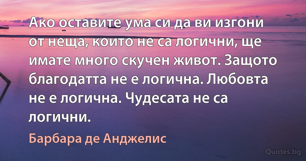 Ако оставите ума си да ви изгони от неща, които не са логични, ще имате много скучен живот. Защото благодатта не е логична. Любовта не е логична. Чудесата не са логични. (Барбара де Анджелис)