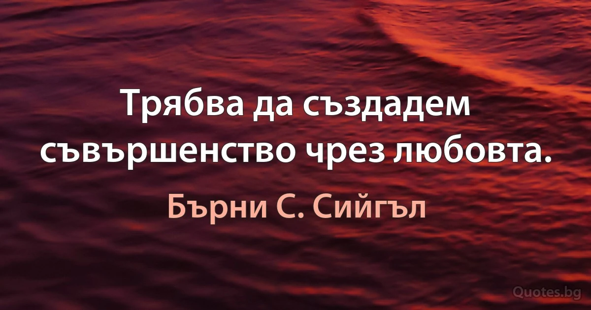 Трябва да създадем съвършенство чрез любовта. (Бърни С. Сийгъл)