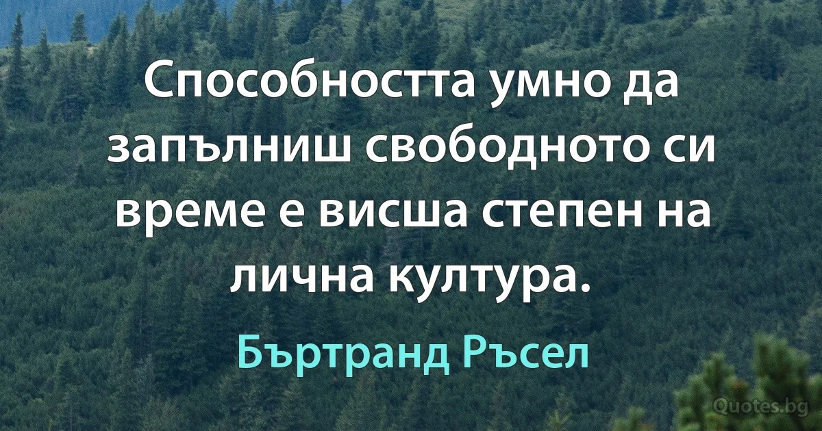 Способността умно да запълниш свободното си време е висша степен на лична култура. (Бъртранд Ръсел)