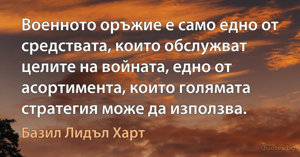 Военното оръжие е само едно от средствата, които обслужват целите на войната, едно от асортимента, които голямата стратегия може да използва. (Базил Лидъл Харт)