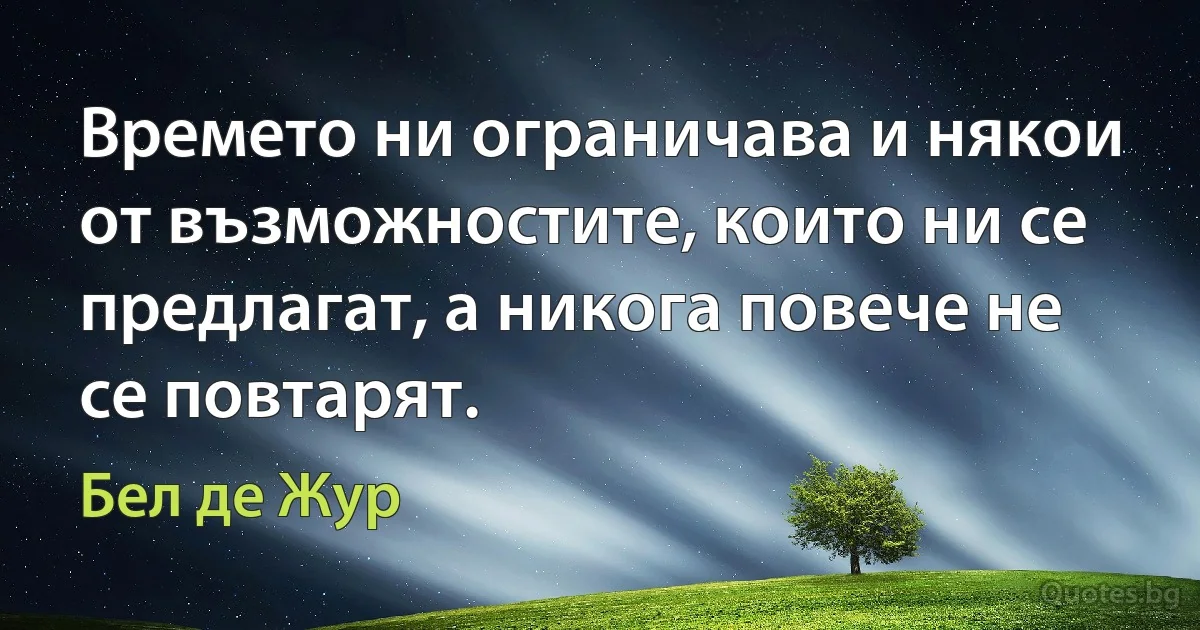 Времето ни ограничава и някои от възможностите, които ни се предлагат, а никога повече не се повтарят. (Бел де Жур)