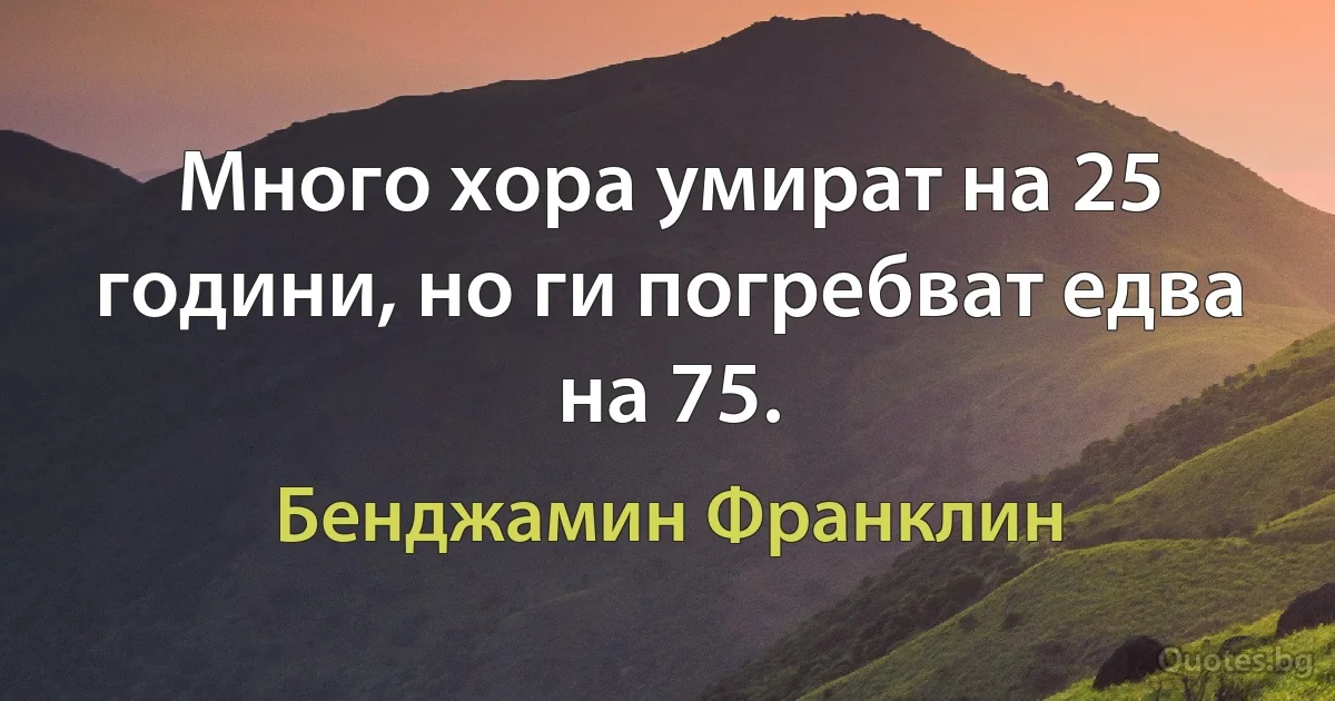 Много хора умират на 25 години, но ги погребват едва на 75. (Бенджамин Франклин)