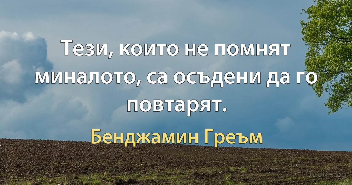 Тези, които не помнят миналото, са осъдени да го повтарят. (Бенджамин Греъм)