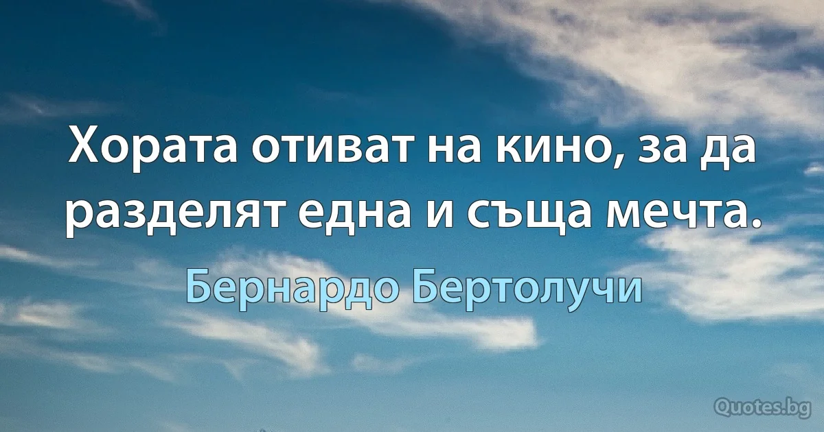 Хората отиват на кино, за да разделят една и съща мечта. (Бернардо Бертолучи)