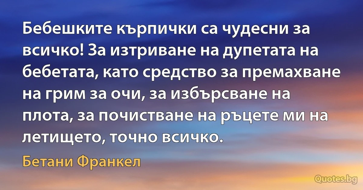 Бебешките кърпички са чудесни за всичко! За изтриване на дупетата на бебетата, като средство за премахване на грим за очи, за избърсване на плота, за почистване на ръцете ми на летището, точно всичко. (Бетани Франкел)