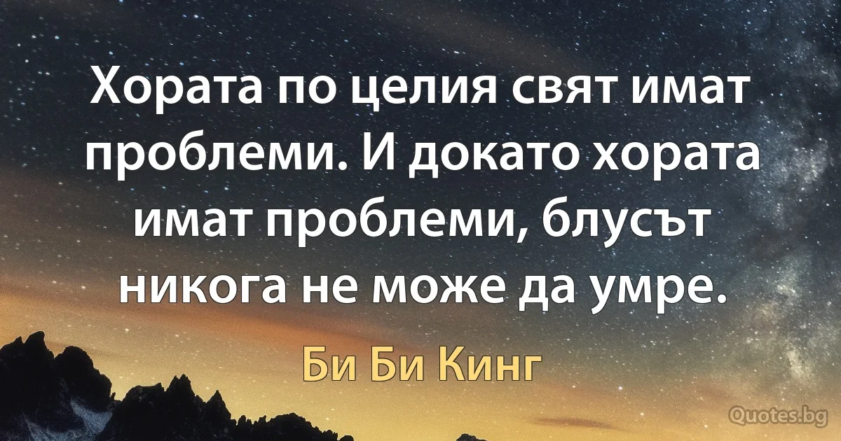 Хората по целия свят имат проблеми. И докато хората имат проблеми, блусът никога не може да умре. (Би Би Кинг)