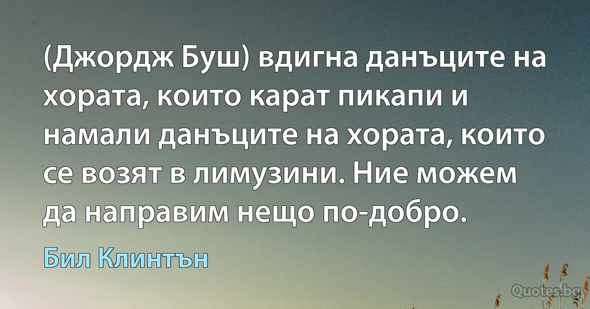 (Джордж Буш) вдигна данъците на хората, които карат пикапи и намали данъците на хората, които се возят в лимузини. Ние можем да направим нещо по-добро. (Бил Клинтън)