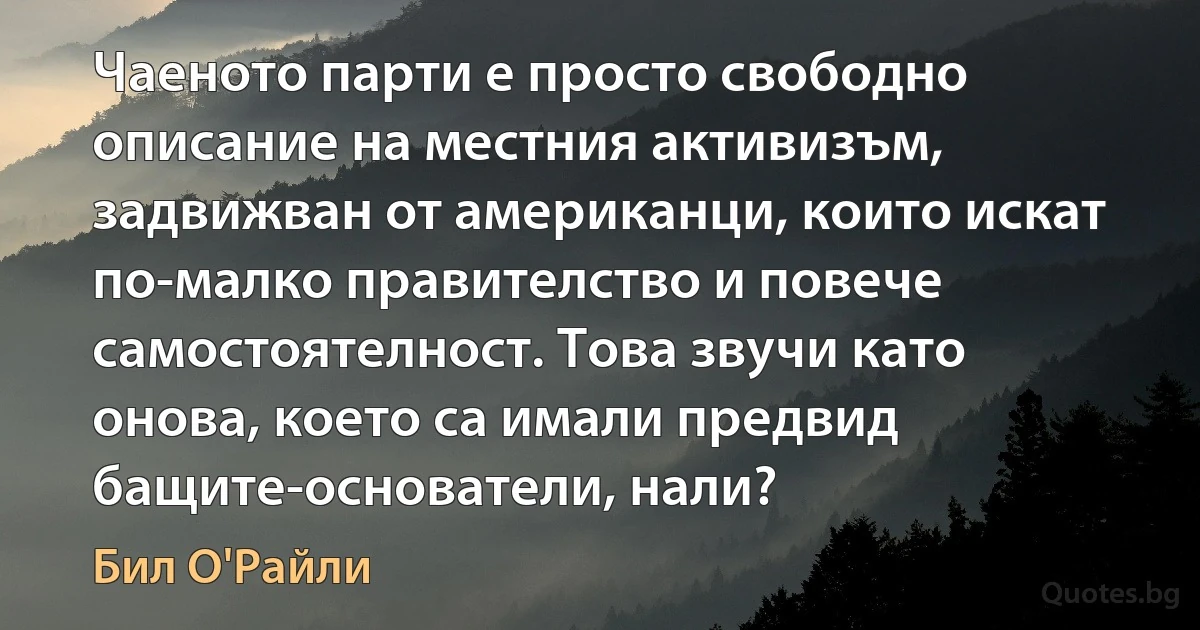 Чаеното парти е просто свободно описание на местния активизъм, задвижван от американци, които искат по-малко правителство и повече самостоятелност. Това звучи като онова, което са имали предвид бащите-основатели, нали? (Бил О'Райли)