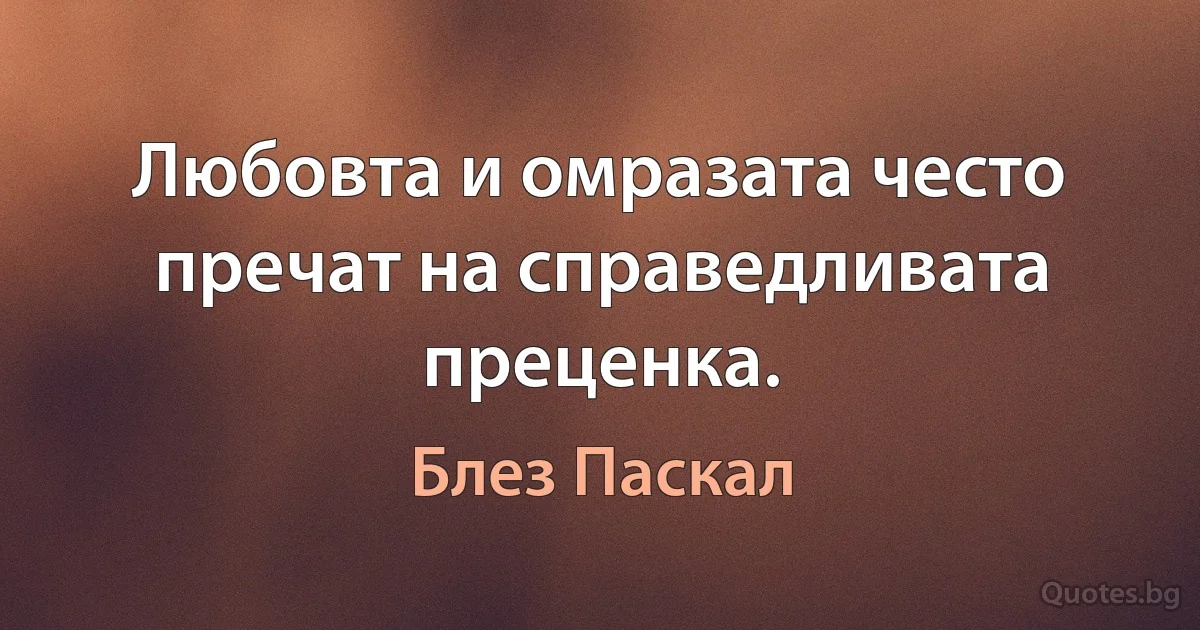 Любовта и омразата често пречат на справедливата преценка. (Блез Паскал)