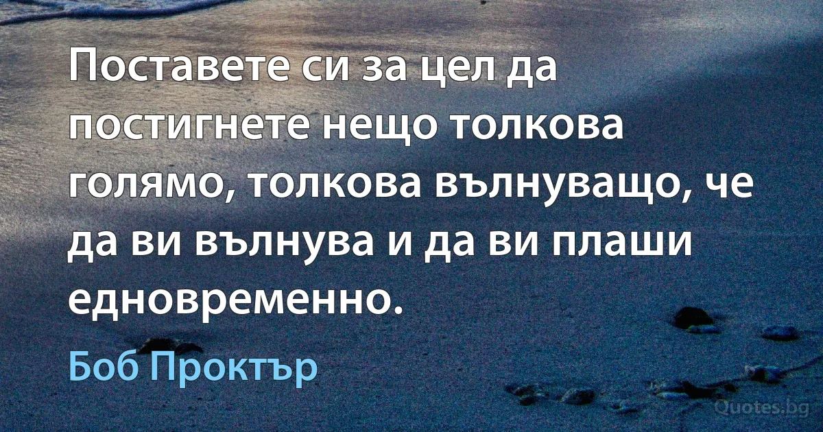 Поставете си за цел да постигнете нещо толкова голямо, толкова вълнуващо, че да ви вълнува и да ви плаши едновременно. (Боб Проктър)