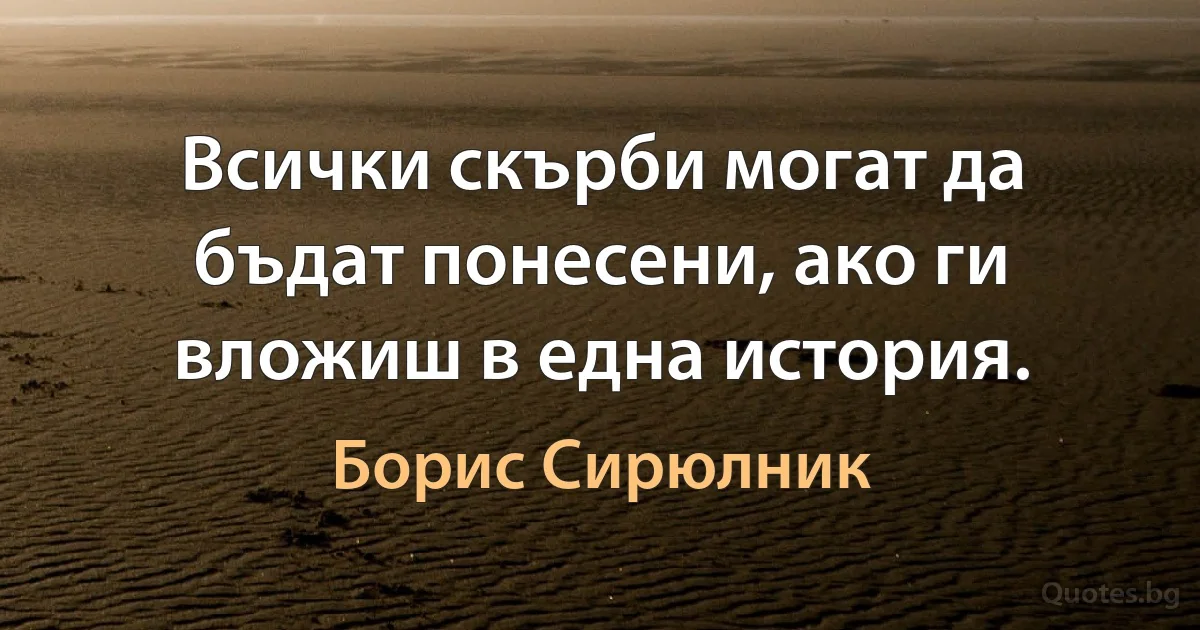 Всички скърби могат да бъдат понесени, ако ги вложиш в една история. (Борис Сирюлник)