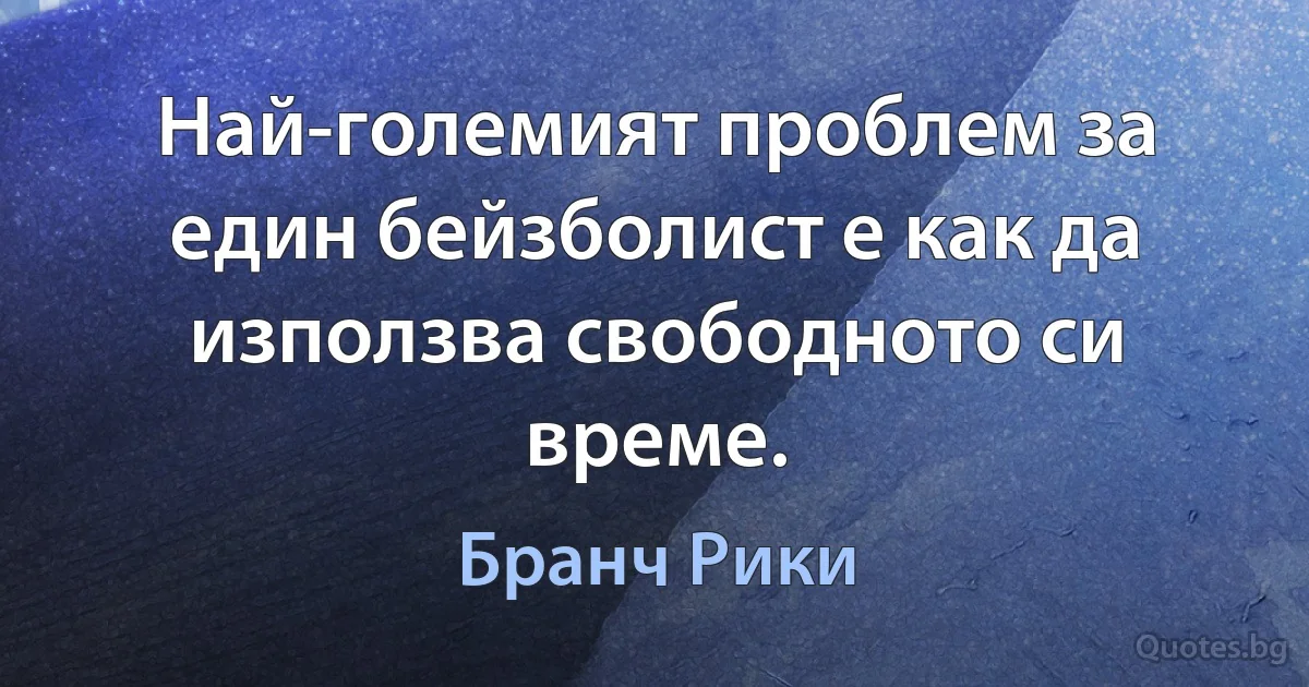 Най-големият проблем за един бейзболист е как да използва свободното си време. (Бранч Рики)