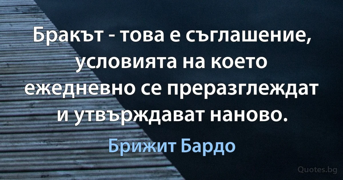 Бракът - това е съглашение, условията на което ежедневно се преразглеждат и утвърждават наново. (Брижит Бардо)