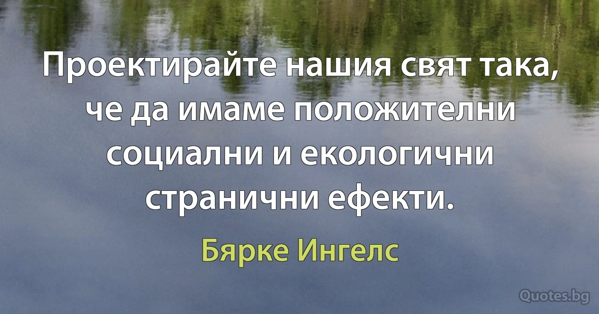 Проектирайте нашия свят така, че да имаме положителни социални и екологични странични ефекти. (Бярке Ингелс)