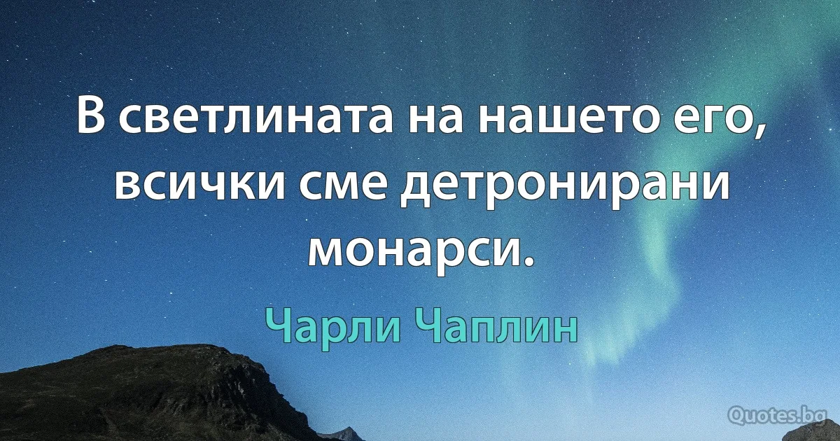 В светлината на нашето его, всички сме детронирани монарси. (Чарли Чаплин)