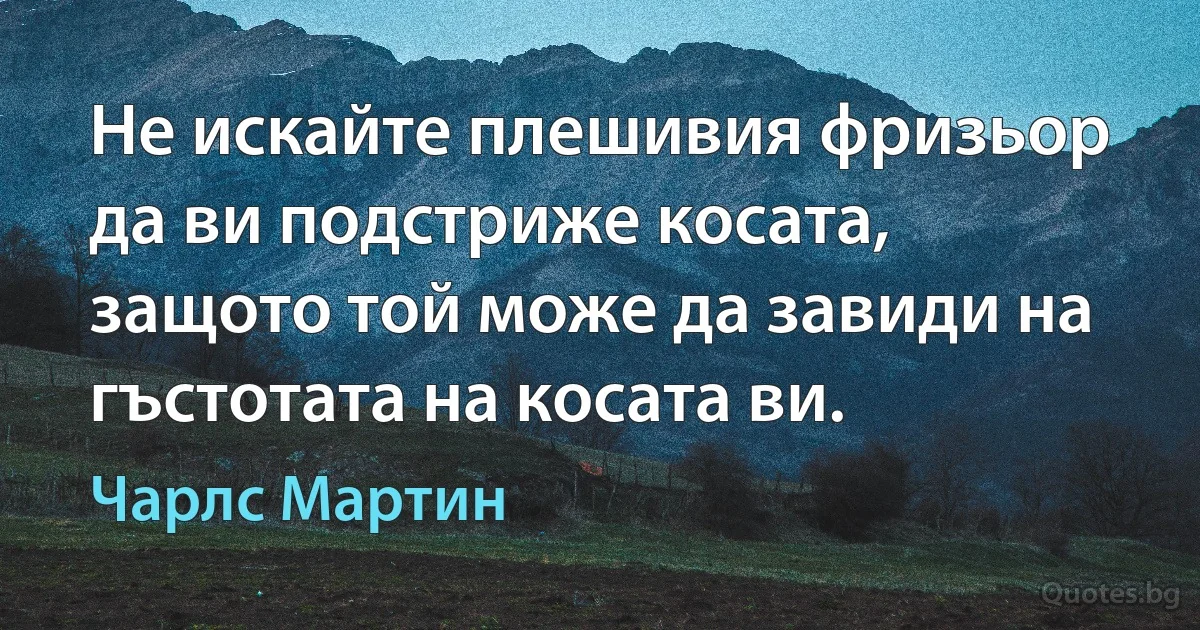 Не искайте плешивия фризьор да ви подстриже косата, защото той може да завиди на гъстотата на косата ви. (Чарлс Мартин)