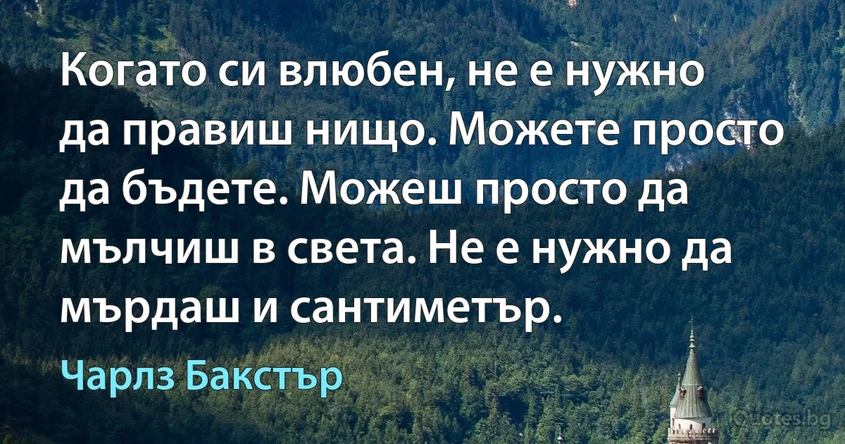 Когато си влюбен, не е нужно да правиш нищо. Можете просто да бъдете. Можеш просто да мълчиш в света. Не е нужно да мърдаш и сантиметър. (Чарлз Бакстър)