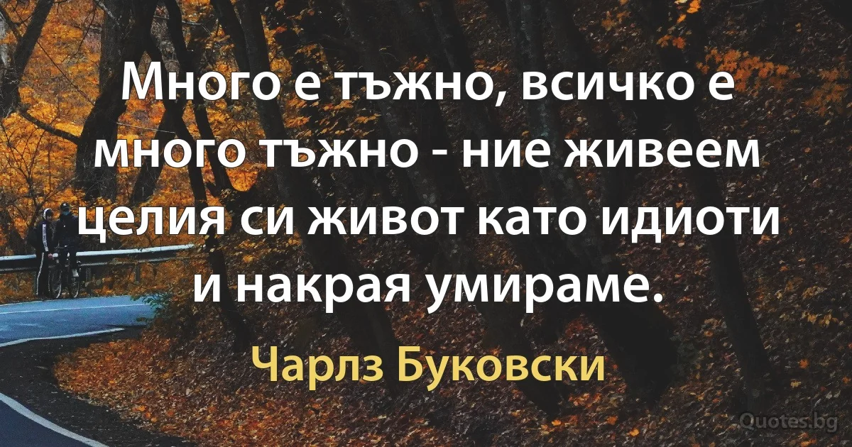 Много е тъжно, всичко е много тъжно - ние живеем целия си живот като идиоти и накрая умираме. (Чарлз Буковски)