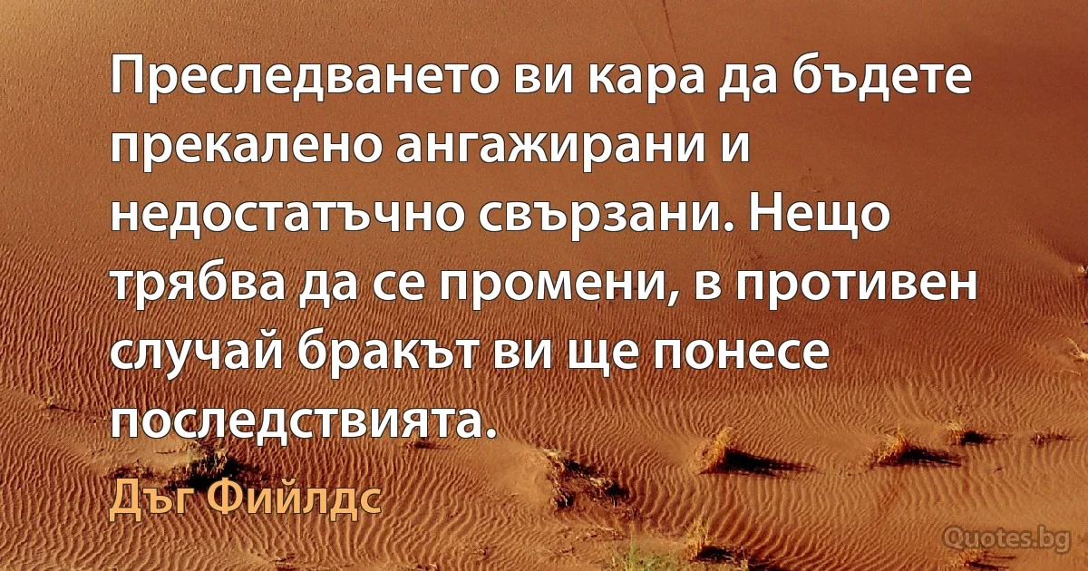 Преследването ви кара да бъдете прекалено ангажирани и недостатъчно свързани. Нещо трябва да се промени, в противен случай бракът ви ще понесе последствията. (Дъг Фийлдс)