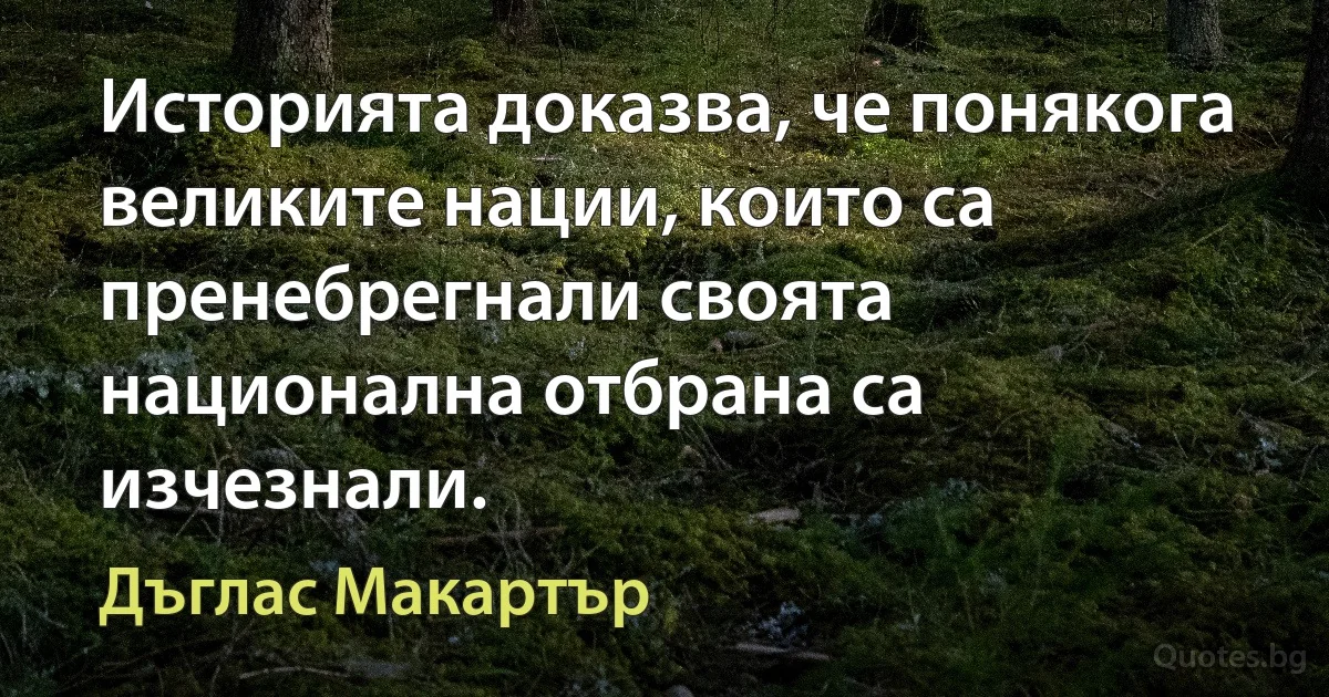 Историята доказва, че понякога великите нации, които са пренебрегнали своята национална отбрана са изчезнали. (Дъглас Макартър)