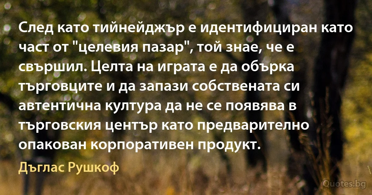 След като тийнейджър е идентифициран като част от "целевия пазар", той знае, че е свършил. Целта на играта е да обърка търговците и да запази собствената си автентична култура да не се появява в търговския център като предварително опакован корпоративен продукт. (Дъглас Рушкоф)