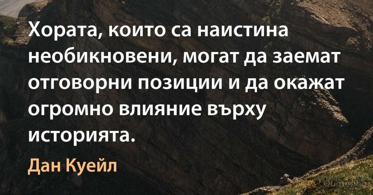 Хората, които са наистина необикновени, могат да заемат отговорни позиции и да окажат огромно влияние върху историята. (Дан Куейл)