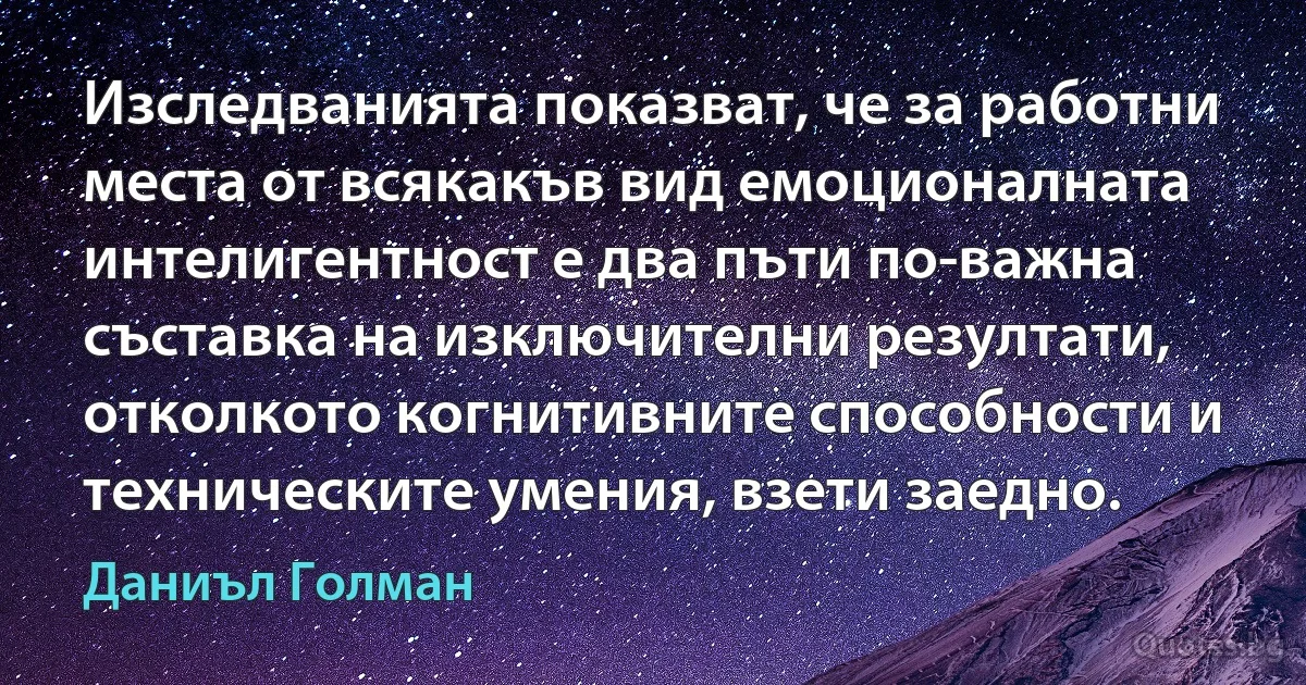 Изследванията показват, че за работни места от всякакъв вид емоционалната интелигентност е два пъти по-важна съставка на изключителни резултати, отколкото когнитивните способности и техническите умения, взети заедно. (Даниъл Голман)