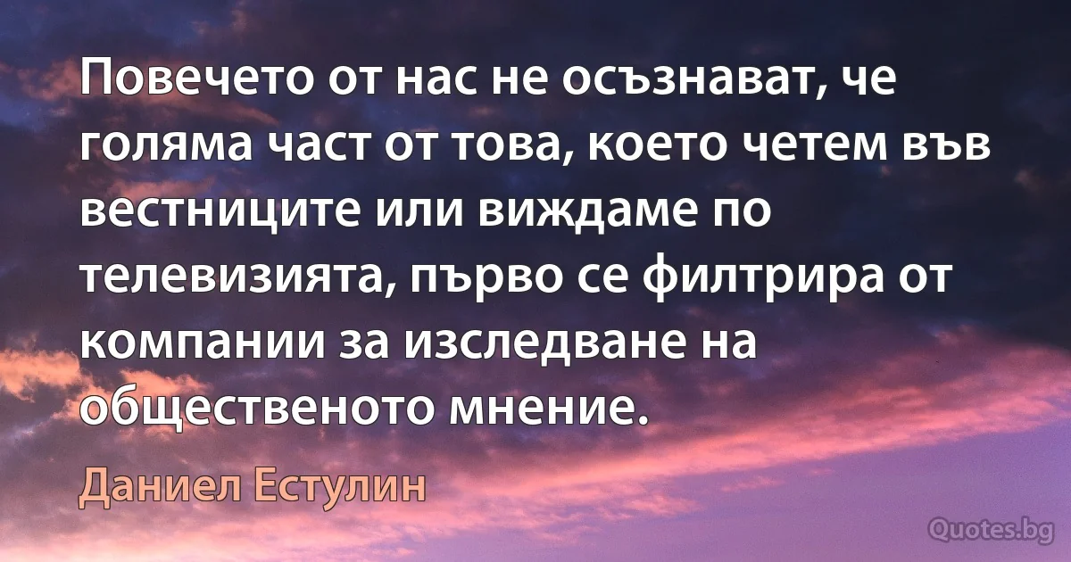 Повечето от нас не осъзнават, че голяма част от това, което четем във вестниците или виждаме по телевизията, първо се филтрира от компании за изследване на общественото мнение. (Даниел Естулин)