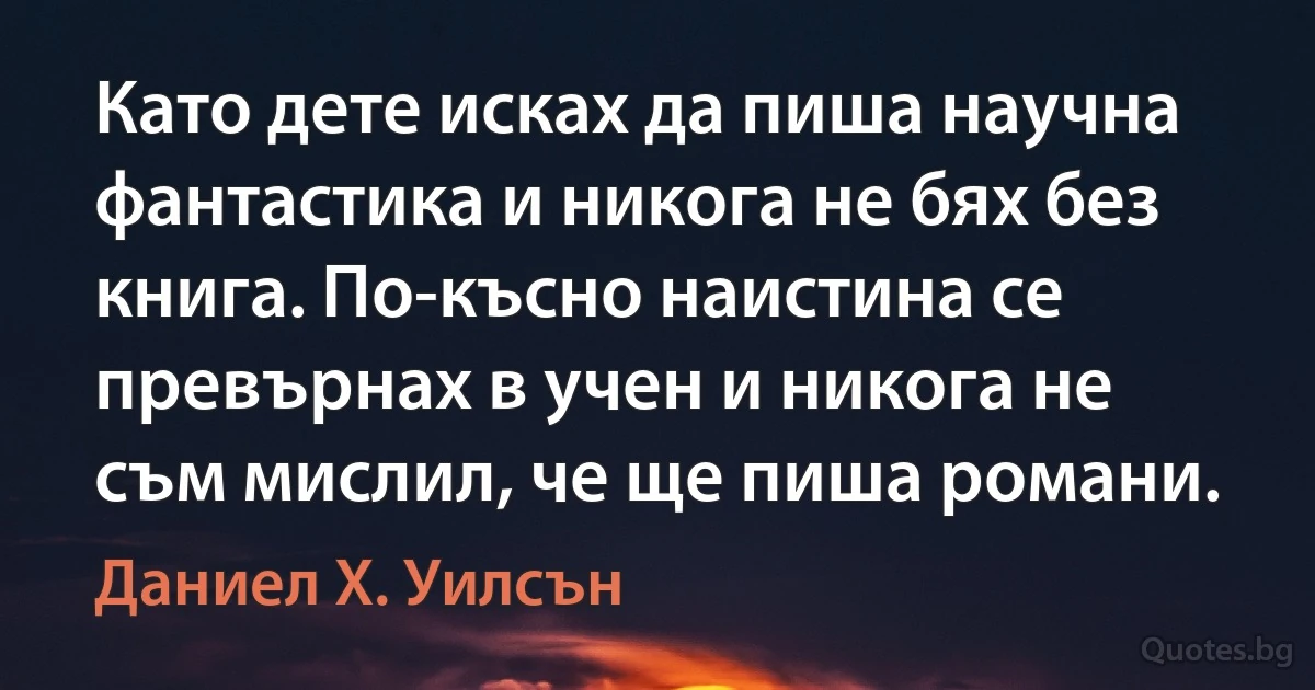 Като дете исках да пиша научна фантастика и никога не бях без книга. По-късно наистина се превърнах в учен и никога не съм мислил, че ще пиша романи. (Даниел Х. Уилсън)