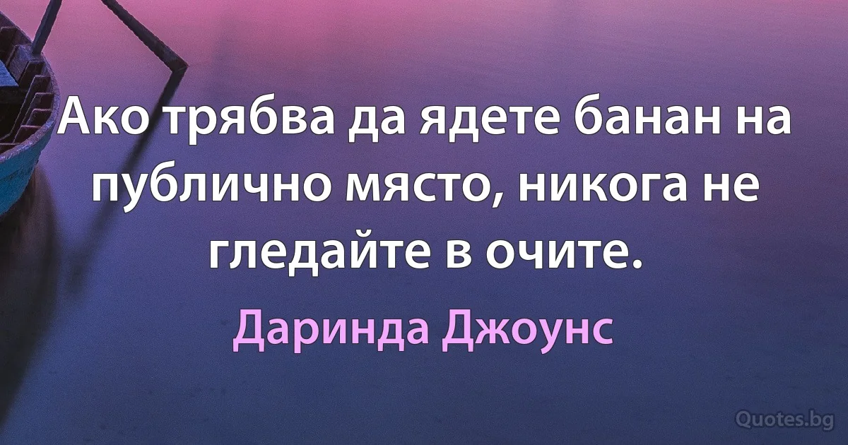 Ако трябва да ядете банан на публично място, никога не гледайте в очите. (Даринда Джоунс)