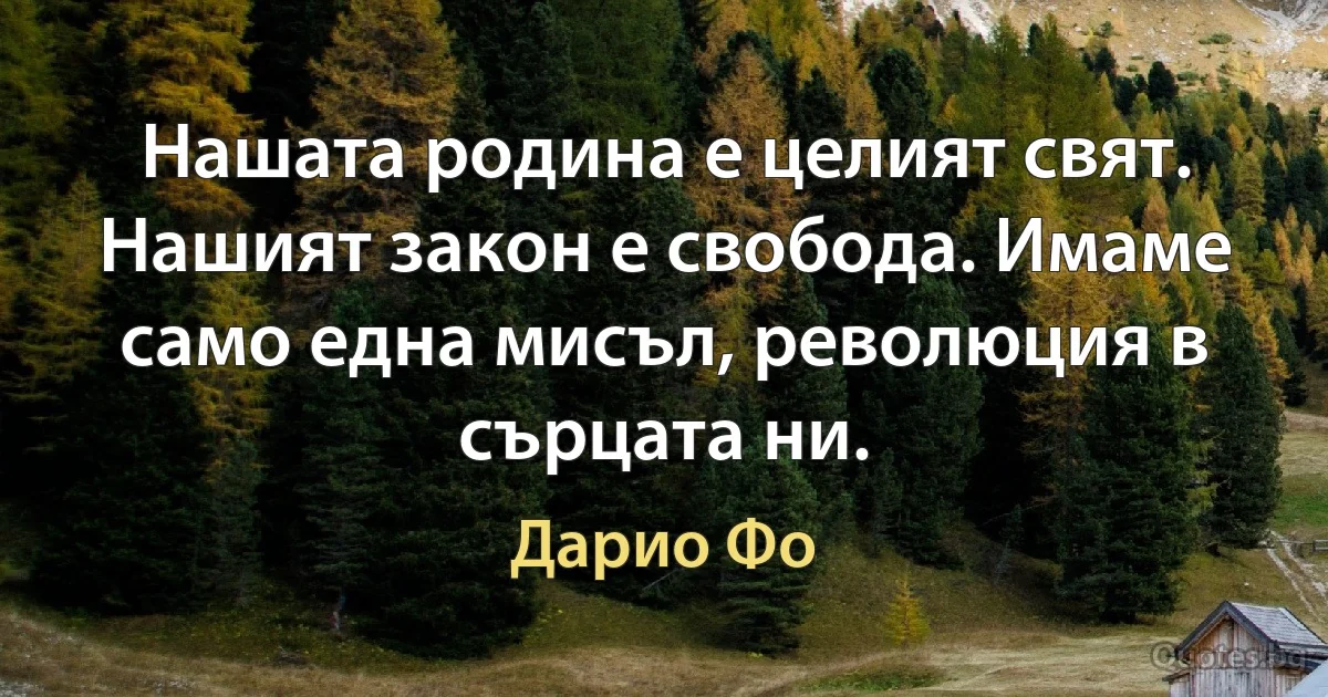 Нашата родина е целият свят. Нашият закон е свобода. Имаме само една мисъл, революция в сърцата ни. (Дарио Фо)