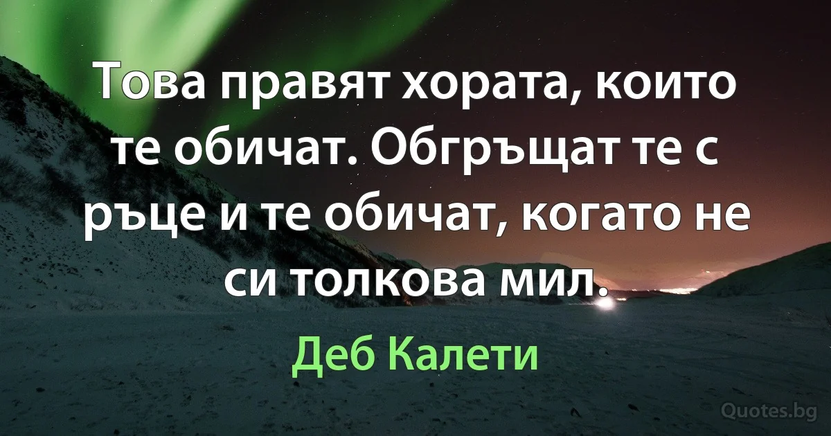 Това правят хората, които те обичат. Обгръщат те с ръце и те обичат, когато не си толкова мил. (Деб Калети)