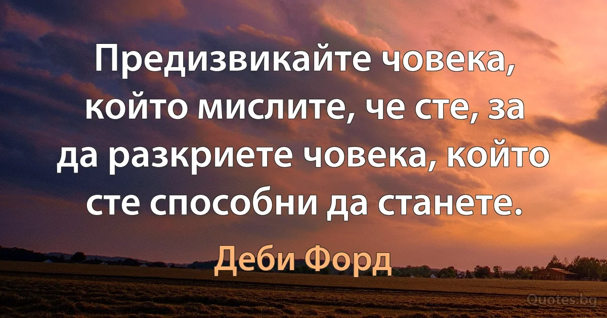 Предизвикайте човека, който мислите, че сте, за да разкриете човека, който сте способни да станете. (Деби Форд)