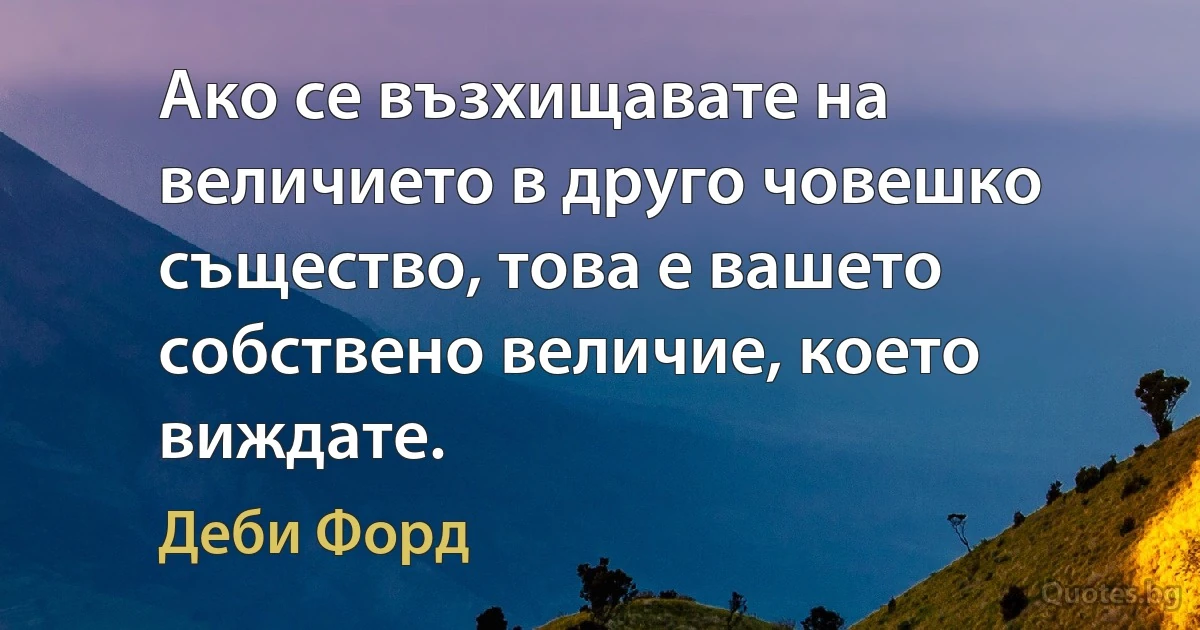 Ако се възхищавате на величието в друго човешко същество, това е вашето собствено величие, което виждате. (Деби Форд)